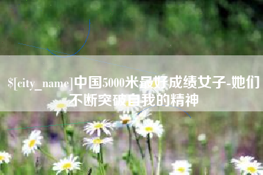 七台河中国5000米最好成绩女子-她们不断突破自我的精神