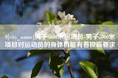 七台河男子5000米运动员-男子5000米项目对运动员的身体机能有着极高要求