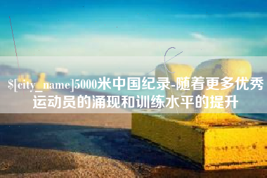 七台河5000米中国纪录-随着更多优秀运动员的涌现和训练水平的提升
