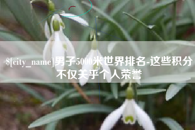 七台河男子5000米世界排名-这些积分不仅关乎个人荣誉