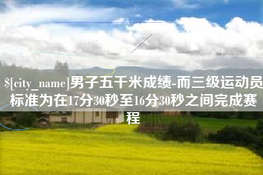 七台河男子五千米成绩-而三级运动员标准为在17分30秒至16分30秒之间完成赛程