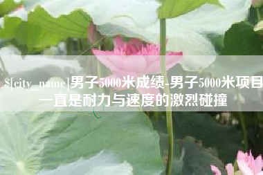 七台河男子5000米成绩-男子5000米项目一直是耐力与速度的激烈碰撞