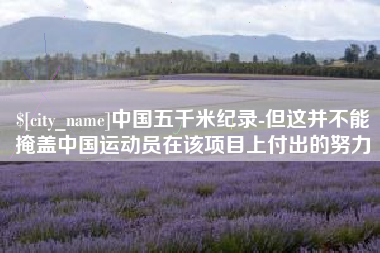 七台河中国五千米纪录-但这并不能掩盖中国运动员在该项目上付出的努力