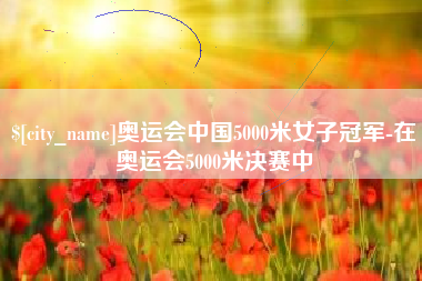 七台河奥运会中国5000米女子冠军-在奥运会5000米决赛中