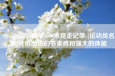 七台河男子5000米竞走记录-[运动员名字]凭借出色的节奏感和强大的体能