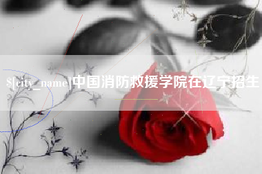 七台河中国消防救援学院在辽宁招生