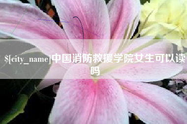 七台河中国消防救援学院女生可以读吗