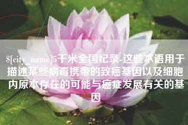 七台河5千米全国纪录-这些术语用于描述某些病毒携带的致癌基因以及细胞内原本存在的可能与癌症发展有关的基因