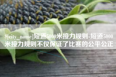 七台河短道5000米接力规则-短道5000米接力规则不仅保证了比赛的公平公正
