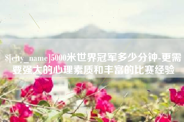 七台河5000米世界冠军多少分钟-更需要强大的心理素质和丰富的比赛经验