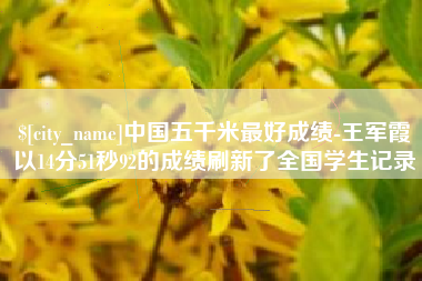 七台河中国五千米最好成绩-王军霞以14分51秒92的成绩刷新了全国学生记录
