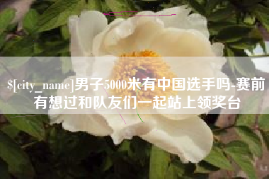 七台河男子5000米有中国选手吗-赛前有想过和队友们一起站上领奖台