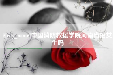七台河中国消防救援学院河南省招女生吗