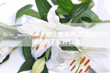 七台河5000米跑比赛视频-在最初阶段就占据了较好位置