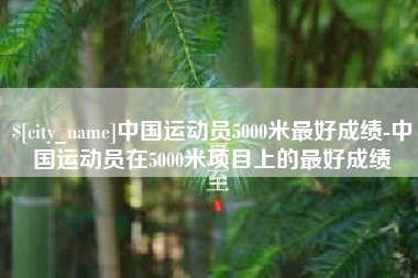 七台河中国运动员5000米最好成绩-中国运动员在5000米项目上的最好成绩