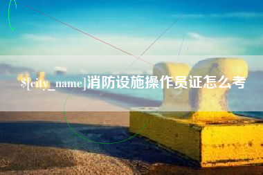 七台河消防设施操作员证怎么考