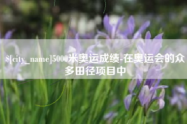 七台河5000米奥运成绩-在奥运会的众多田径项目中