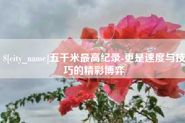 七台河五千米最高纪录-更是速度与技巧的精彩博弈