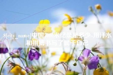 七台河中国5000米纪录是多少-用汗水和拼搏书写了属于自己