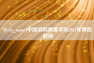 七台河中国消防救援学院2021年体检时间