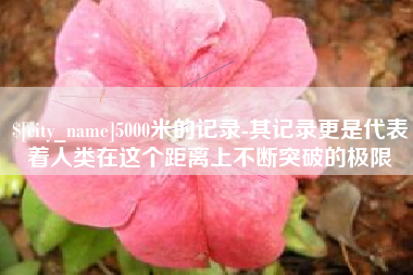 七台河5000米的记录-其记录更是代表着人类在这个距离上不断突破的极限