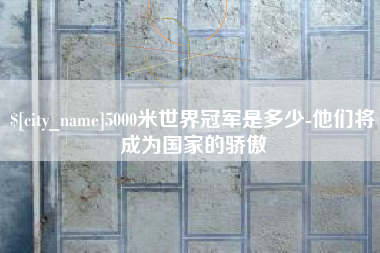 七台河5000米世界冠军是多少-他们将成为国家的骄傲