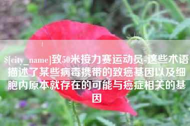七台河致50米接力赛运动员-这些术语描述了某些病毒携带的致癌基因以及细胞内原本就存在的可能与癌症相关的基因