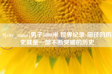 七台河男子5000米 世界纪录-田径的历史就是一部不断突破的历史