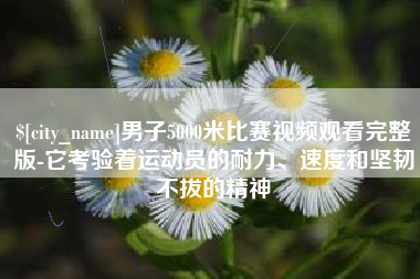 七台河男子5000米比赛视频观看完整版-它考验着运动员的耐力、速度和坚韧不拔的精神