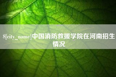 七台河中国消防救援学院在河南招生情况