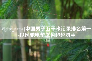 七台河中国男子五千米记录排名第一-以风驰电掣之势超越对手
