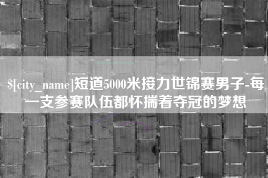 七台河短道5000米接力世锦赛男子-每一支参赛队伍都怀揣着夺冠的梦想