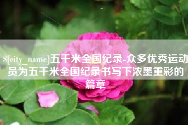 七台河五千米全国纪录-众多优秀运动员为五千米全国纪录书写下浓墨重彩的篇章