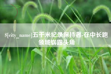 七台河五千米纪录保持者-在中长跑领域崭露头角