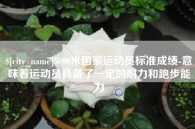 七台河5000米国家运动员标准成绩-意味着运动员具备了一定的耐力和跑步能力