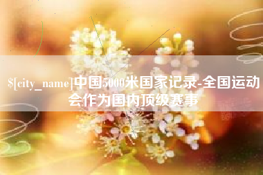 七台河中国5000米国家记录-全国运动会作为国内顶级赛事