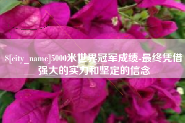 七台河5000米世界冠军成绩-最终凭借强大的实力和坚定的信念