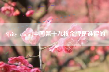 七台河中国第十九枚金牌是谁得的