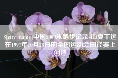 七台河中国5000米跑步记录-由夏丰远在1997年10月23日的全国运动会田径赛上创造