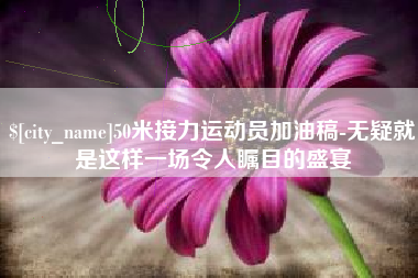 七台河50米接力运动员加油稿-无疑就是这样一场令人瞩目的盛宴