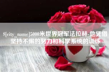 七台河5000米世界冠军法拉赫-他凭借坚持不懈的努力和科学系统的训练
