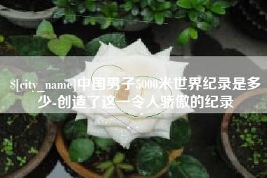 七台河中国男子5000米世界纪录是多少-创造了这一令人骄傲的纪录