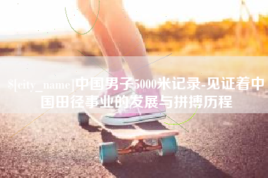 七台河中国男子5000米记录-见证着中国田径事业的发展与拼搏历程