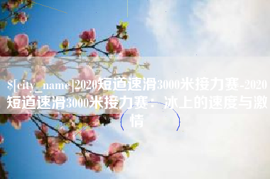 七台河2020短道速滑3000米接力赛-2020短道速滑3000米接力赛：冰上的速度与激情