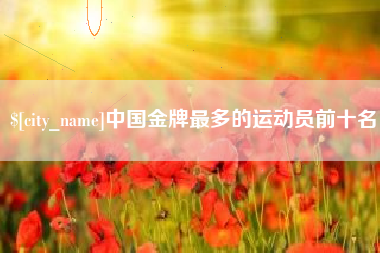 七台河中国金牌最多的运动员前十名