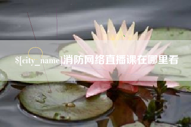 七台河消防网络直播课在哪里看