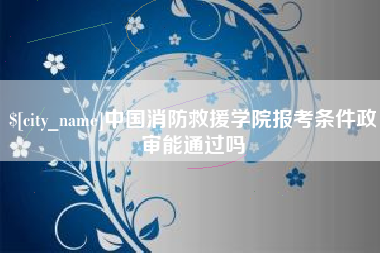 七台河中国消防救援学院报考条件政审能通过吗