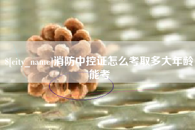 七台河消防中控证怎么考取多大年龄能考